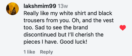 Really like my white shirt and black trousers from you. Oh, and the vest too. Sad to see the brand discontinued but I’ll cherish the pieces I have. Good luck!