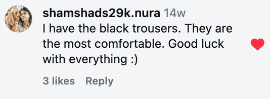 I have the black trousers. They are the most comfortable. Good luck with everything :)